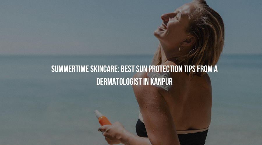 Summertime Skincare: Best Sun Protection Tips from a Dermatologist in Kanpur