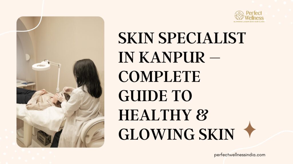Skin Specialist in Kanpur – Complete Guide to Healthy & Glowing Skin