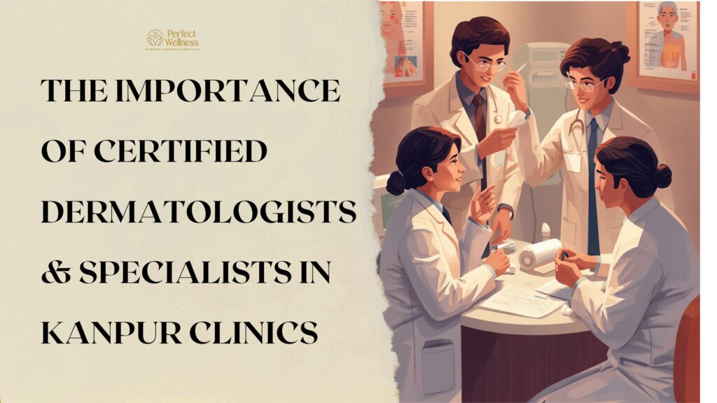 The Importance of Certified Dermatologists & Specialists in Kanpur Clinics